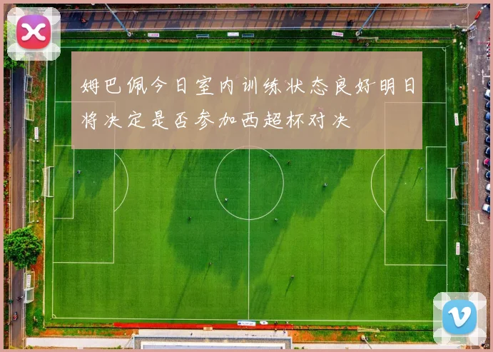 姆巴佩今日室内训练状态良好明日将决定是否参加西超杯对决
