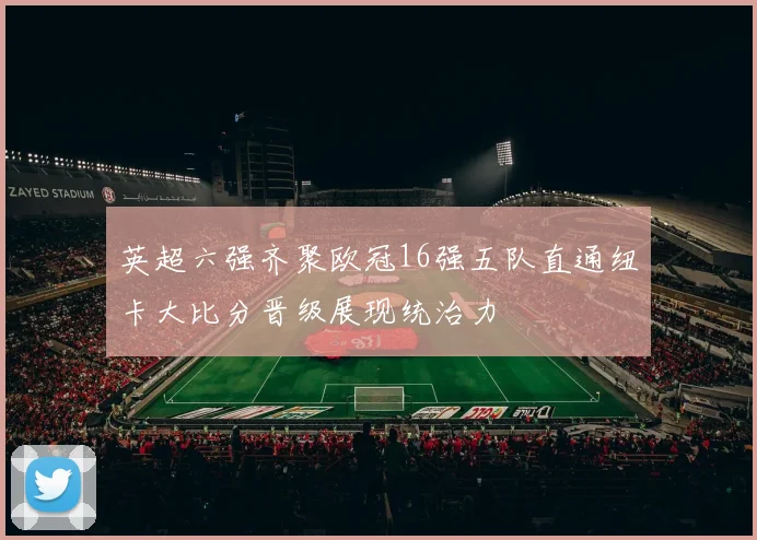 英超六强齐聚欧冠16强五队直通纽卡大比分晋级展现统治力